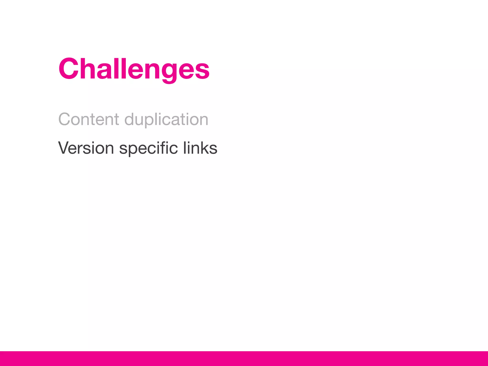 Challenges
Content duplication
Version specific links
 