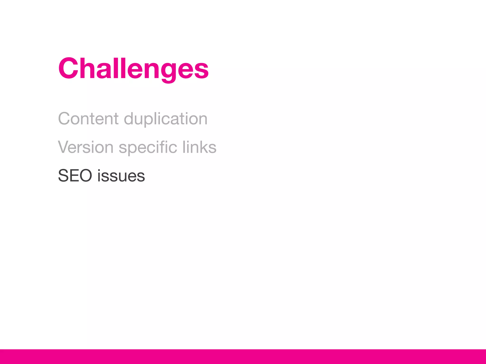 Challenges
Content duplication
Version specific links
SEO issues
 