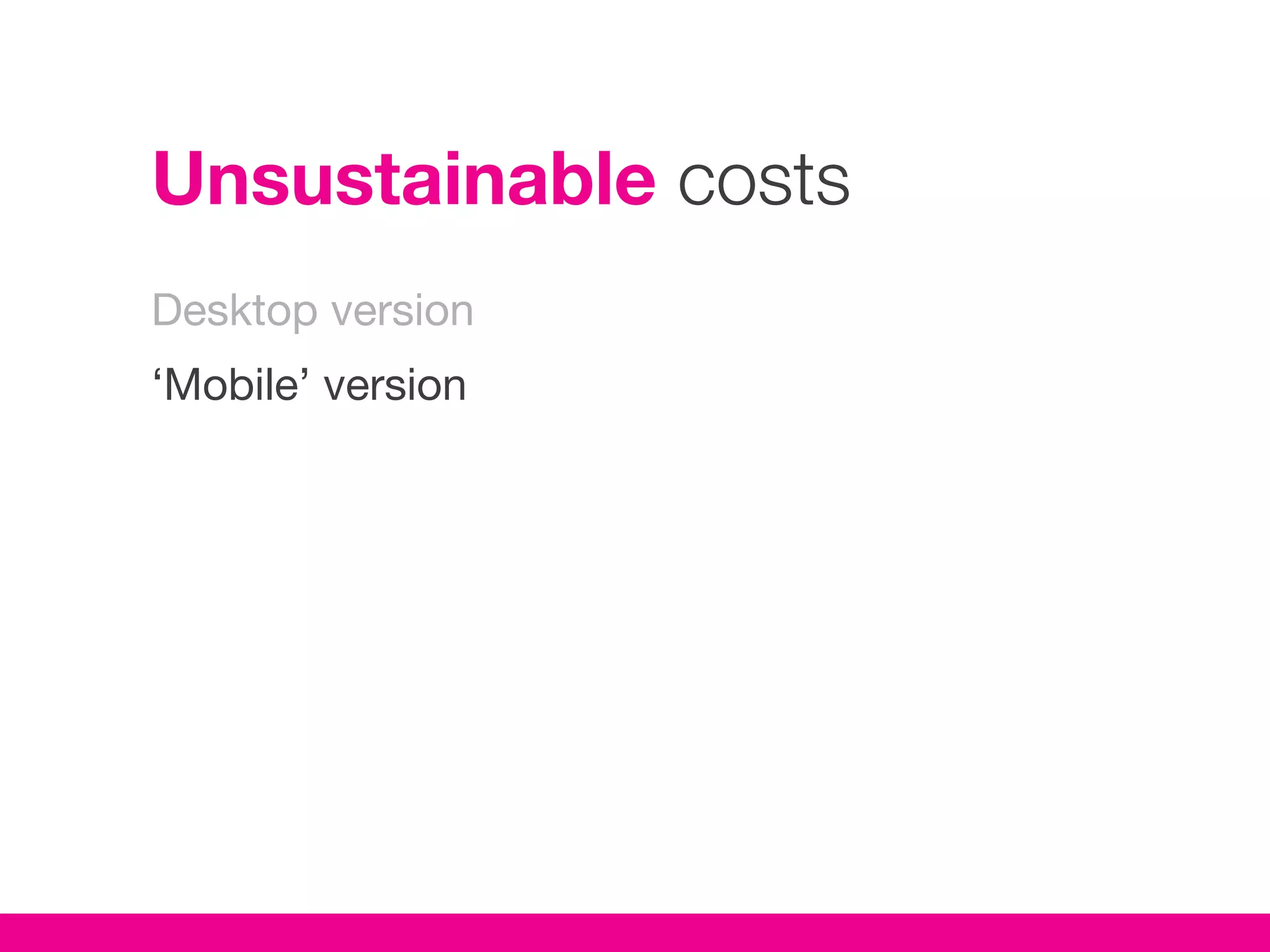 Unsustainable costs
Desktop version
‘Mobile’ version
 