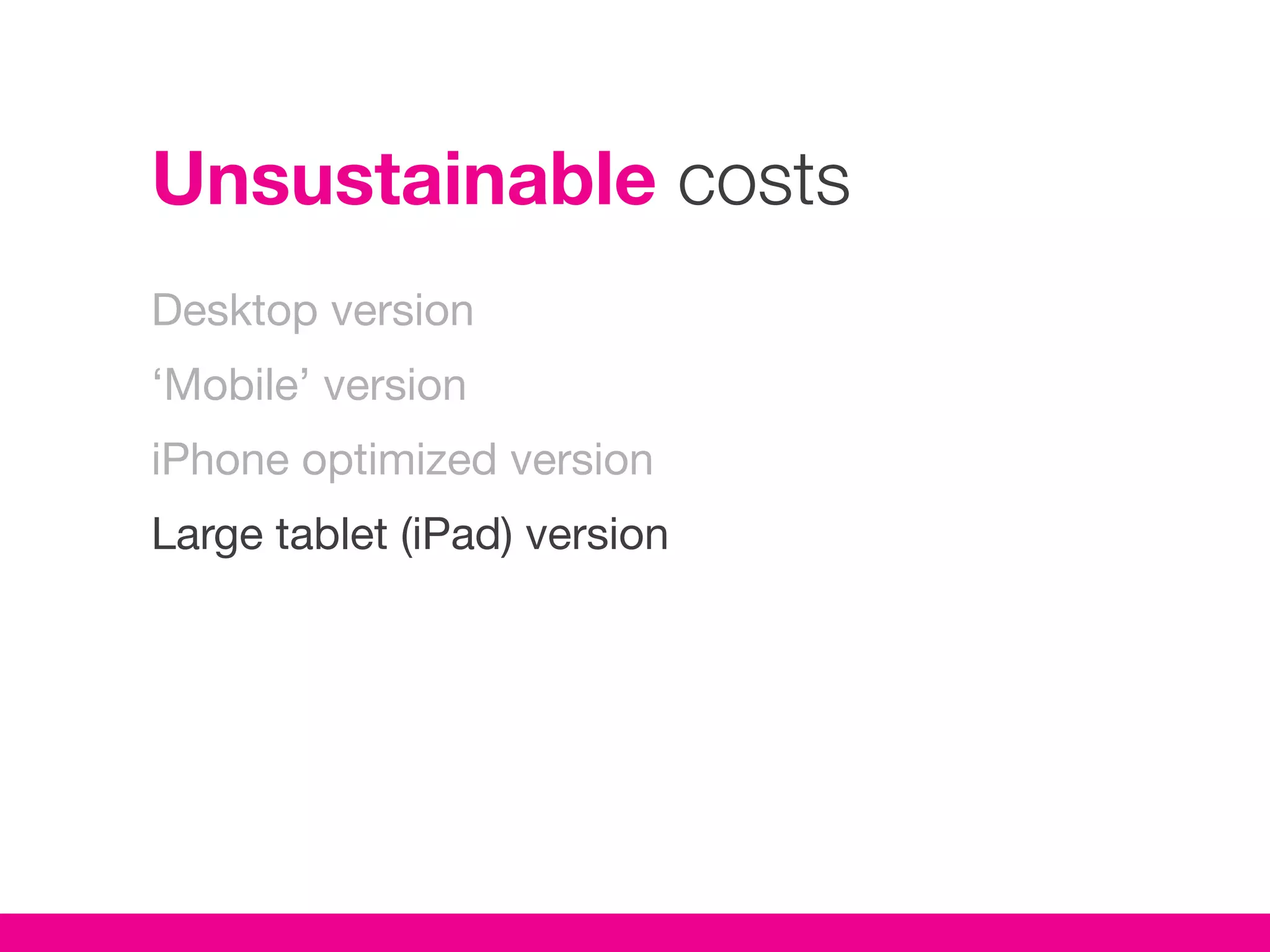 Unsustainable costs
Desktop version
‘Mobile’ version
iPhone optimized version
Large tablet (iPad) version
 
