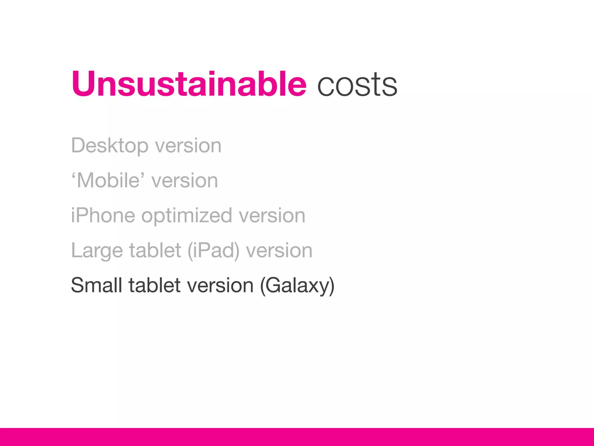 Unsustainable costs
Desktop version
‘Mobile’ version
iPhone optimized version
Large tablet (iPad) version
Small tablet version (Galaxy)
 