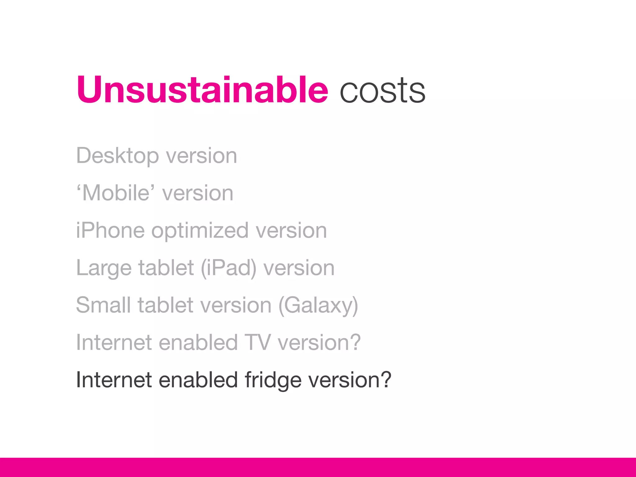Unsustainable costs
Desktop version
‘Mobile’ version
iPhone optimized version
Large tablet (iPad) version
Small tablet version (Galaxy)
Internet enabled TV version?
Internet enabled fridge version?
 
