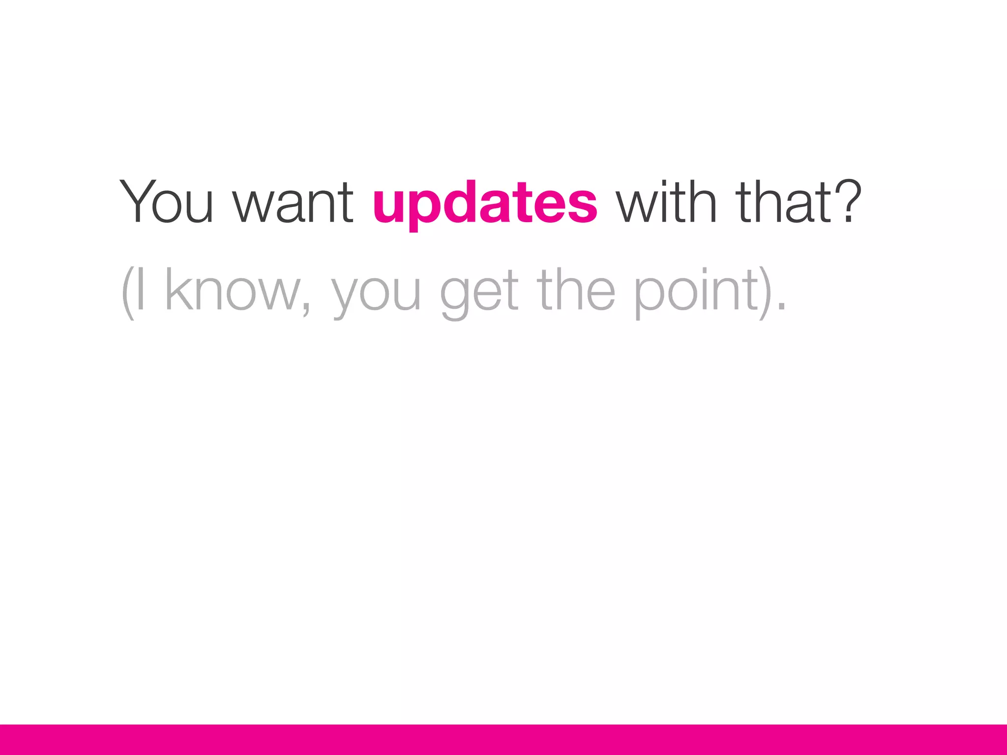 You want updates with that?
(I know, you get the point).
 