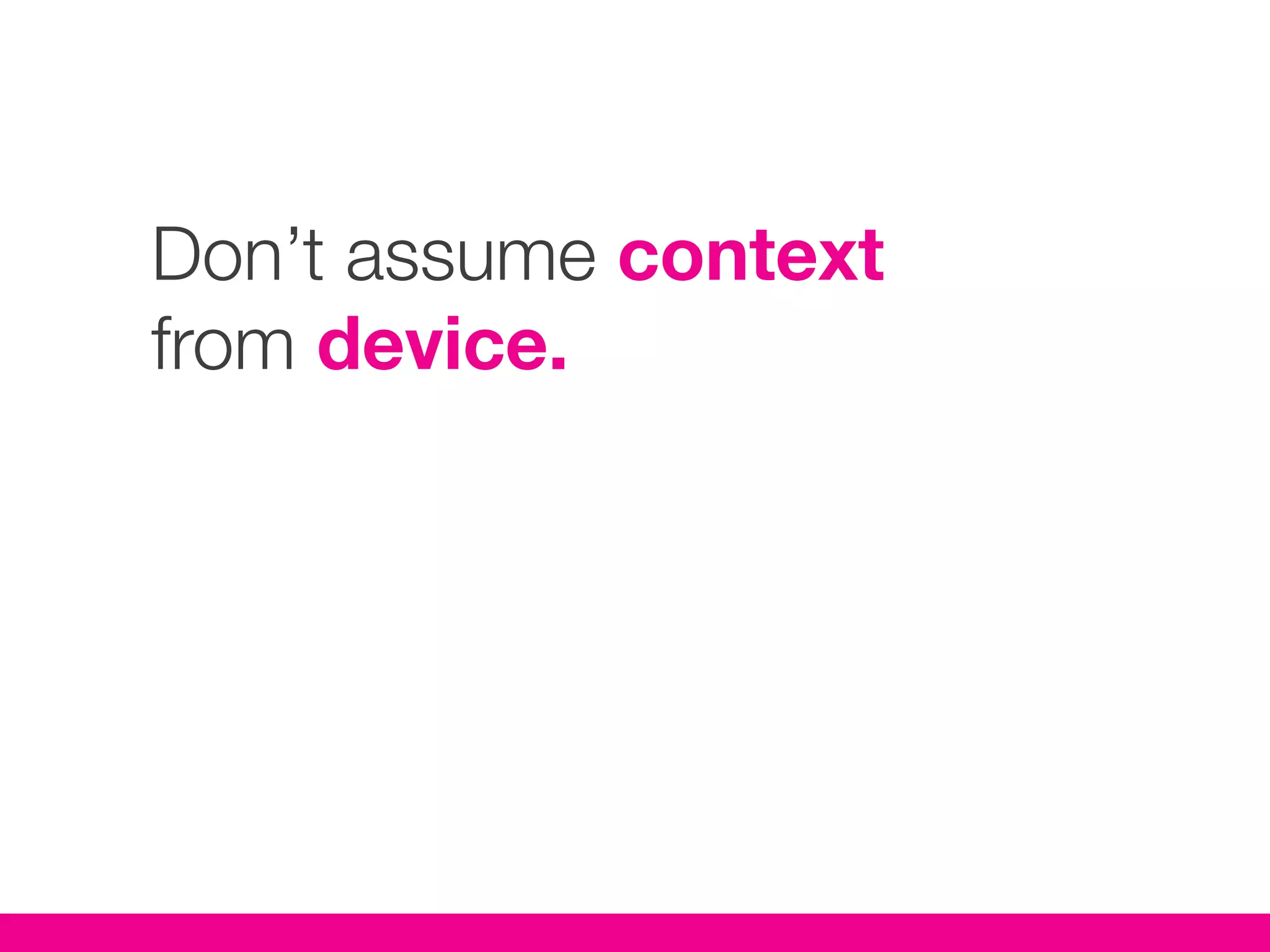 Don’t assume context
from device.
 
