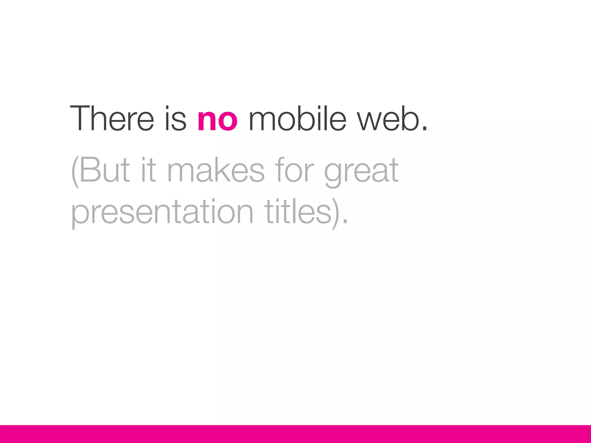 There is no mobile web.
(But it makes for great
presentation titles).
 