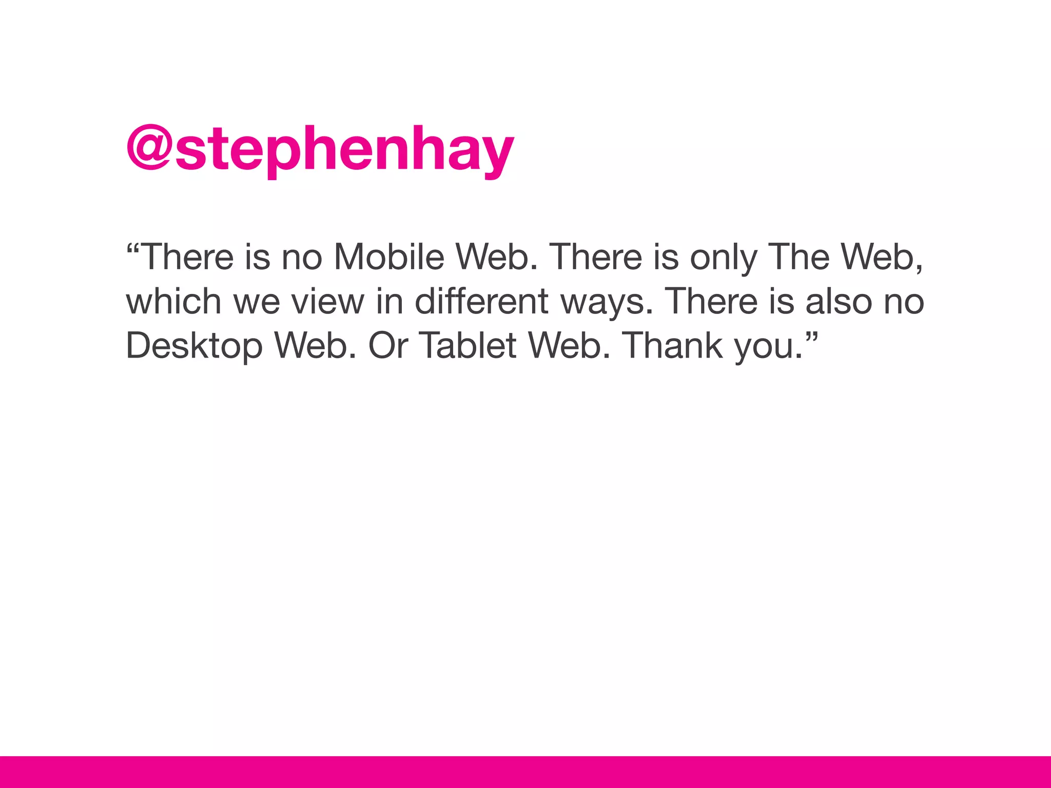 @stephenhay
“There is no Mobile Web. There is only The Web,
which we view in different ways. There is also no
Desktop Web. Or Tablet Web. Thank you.”
 