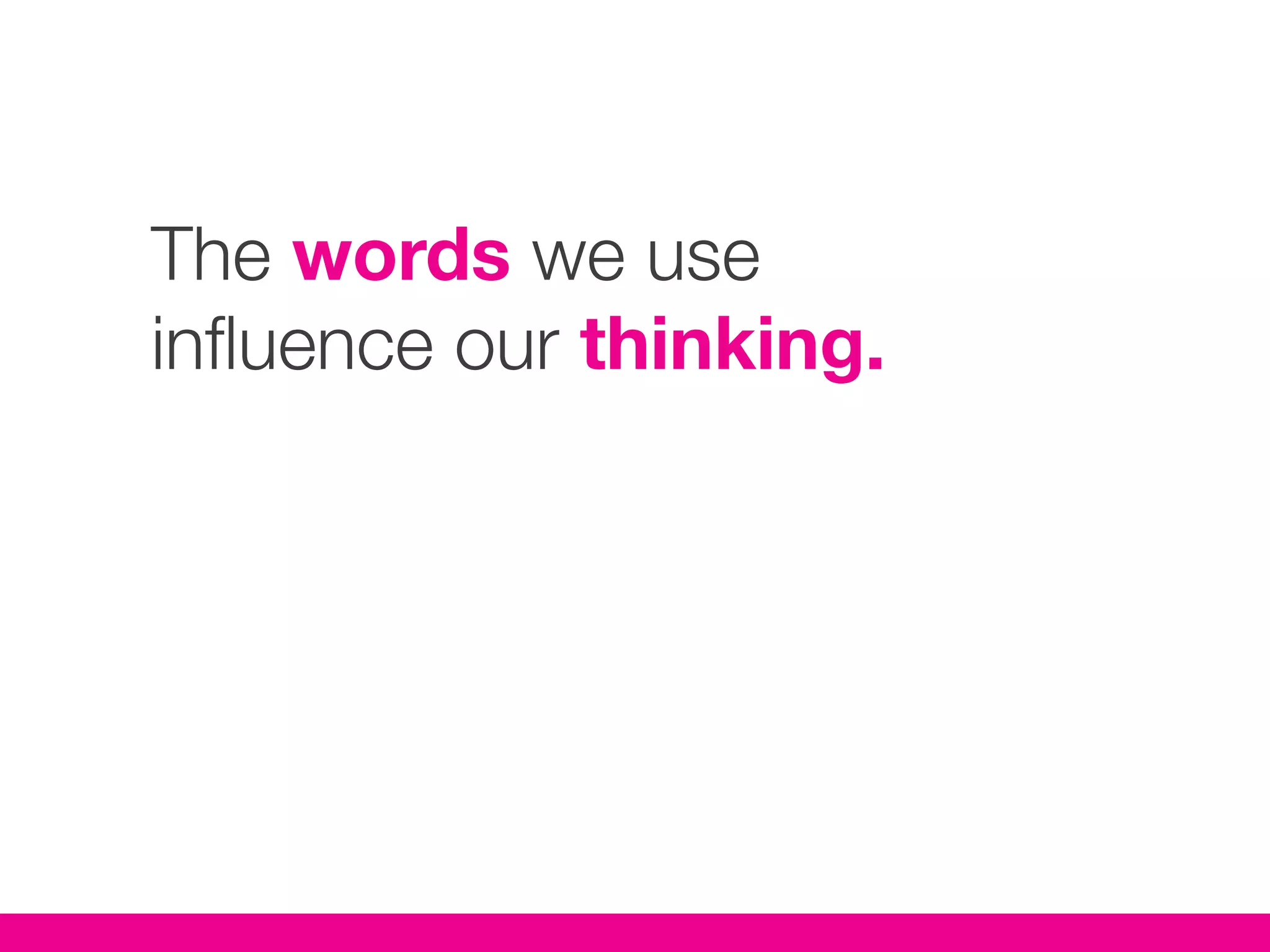 The words we use
influence our thinking.
 