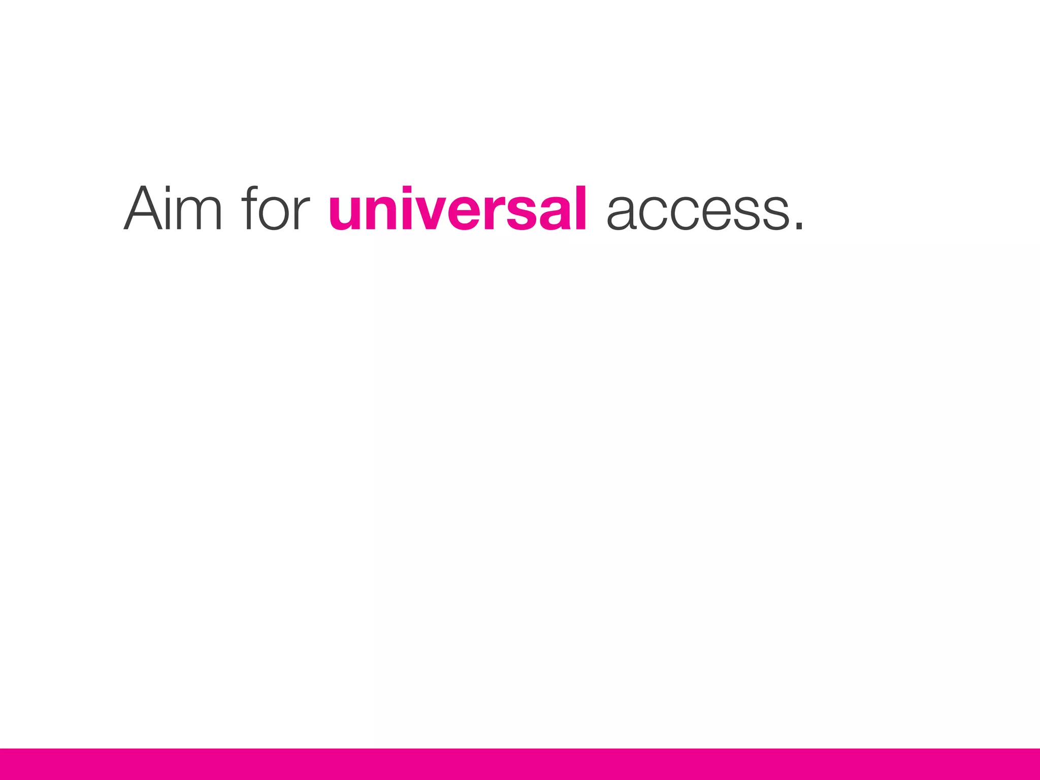 Aim for universal access.
 