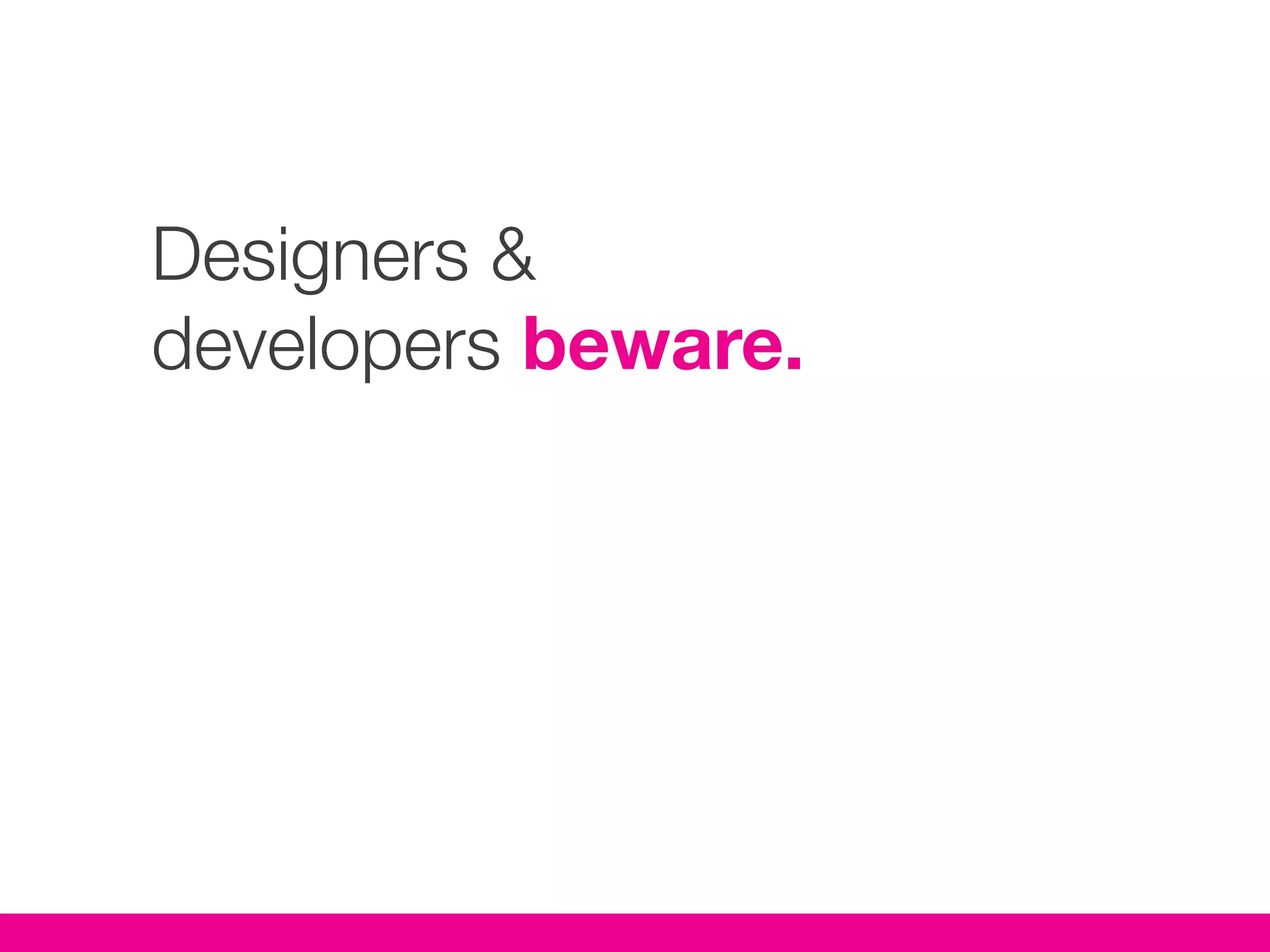 Designers &
developers beware.
 