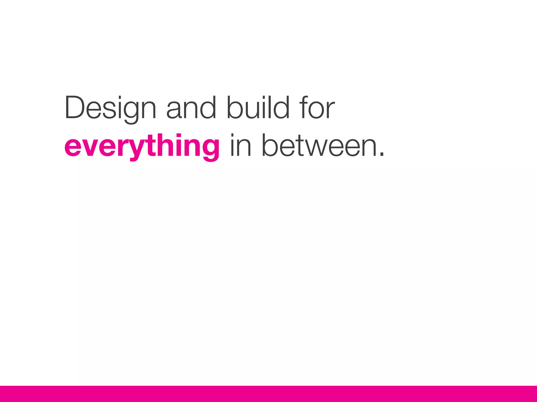 Design and build for
everything in between.
 
