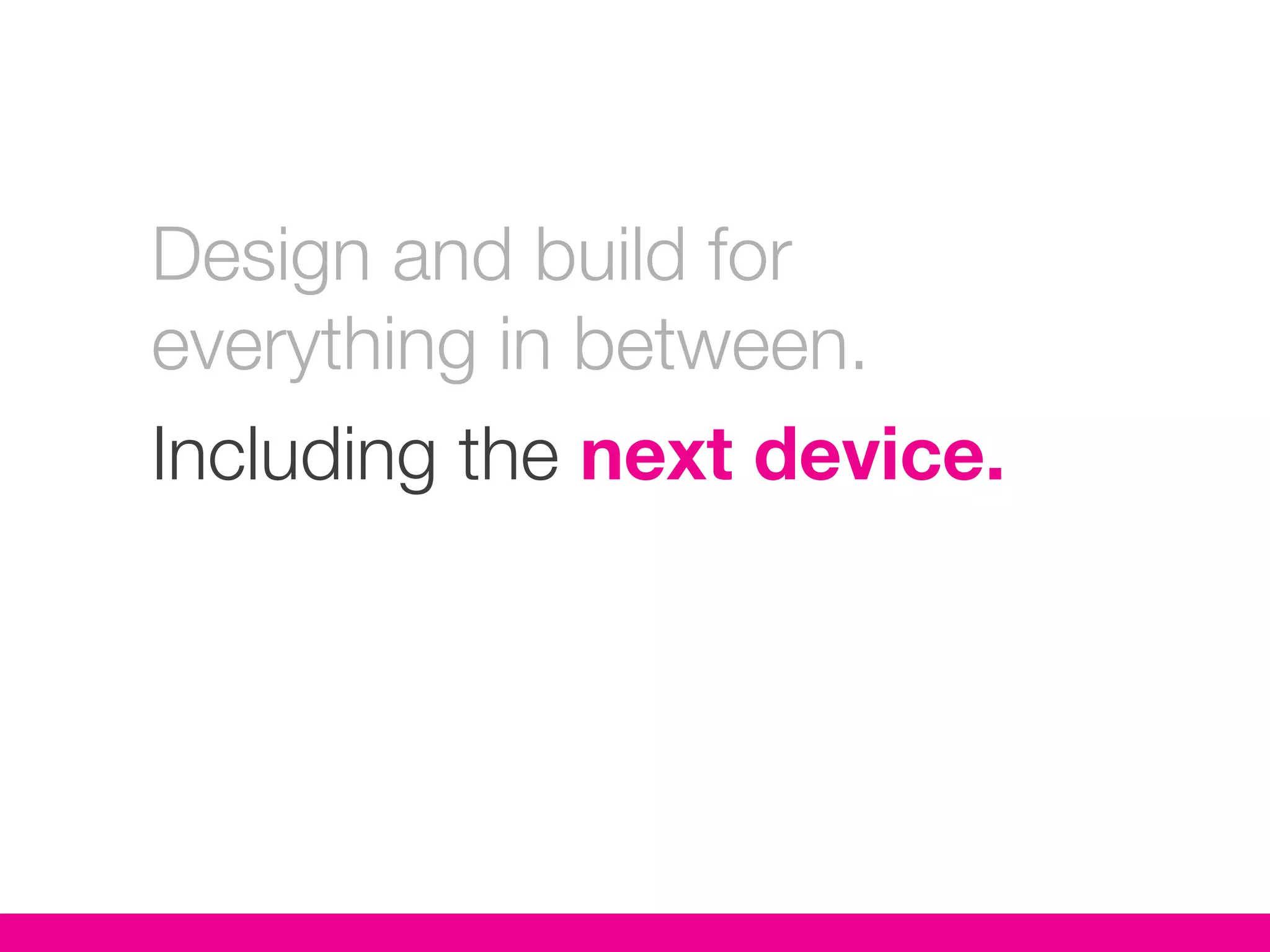 Design and build for
everything in between.
Including the next device.
 