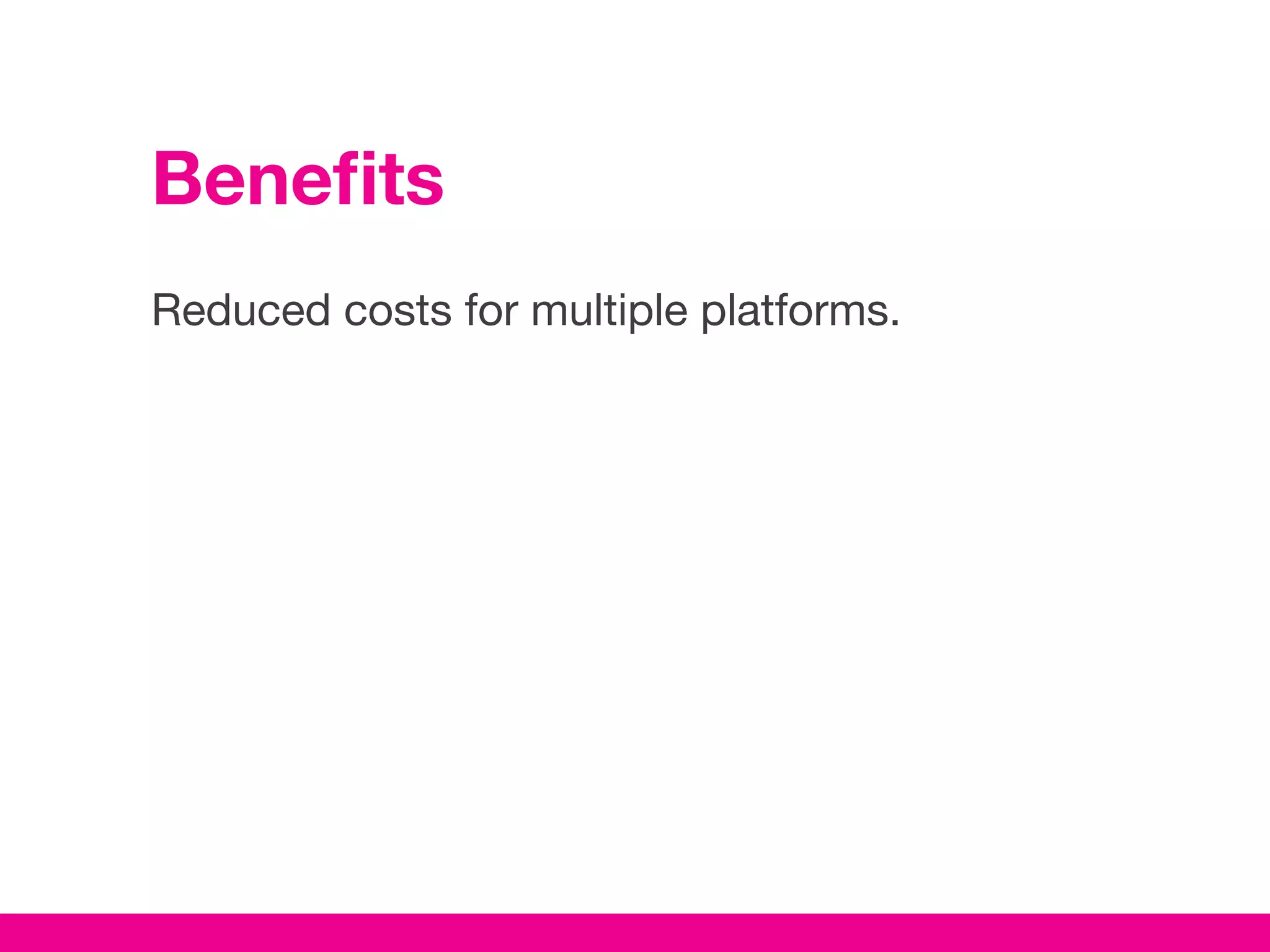 Benefits
Reduced costs for multiple platforms.
 