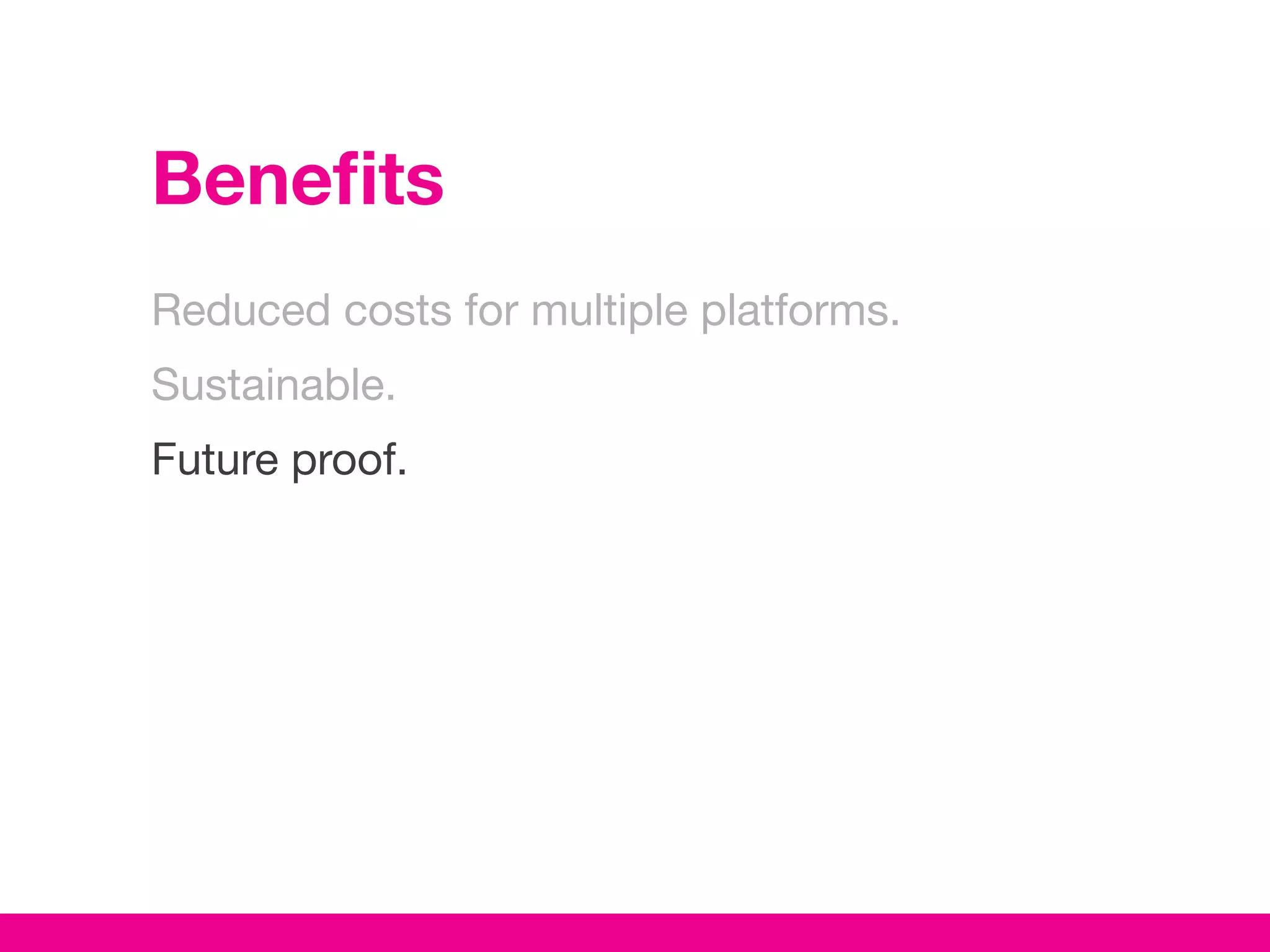Benefits
Reduced costs for multiple platforms.
Sustainable.
Future proof.
 
