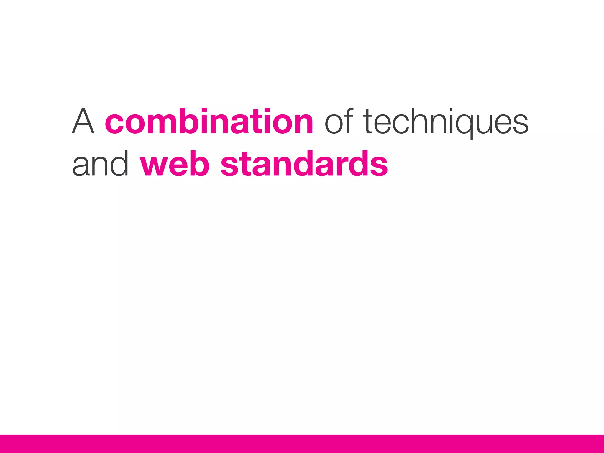 A combination of techniques
and web standards
 