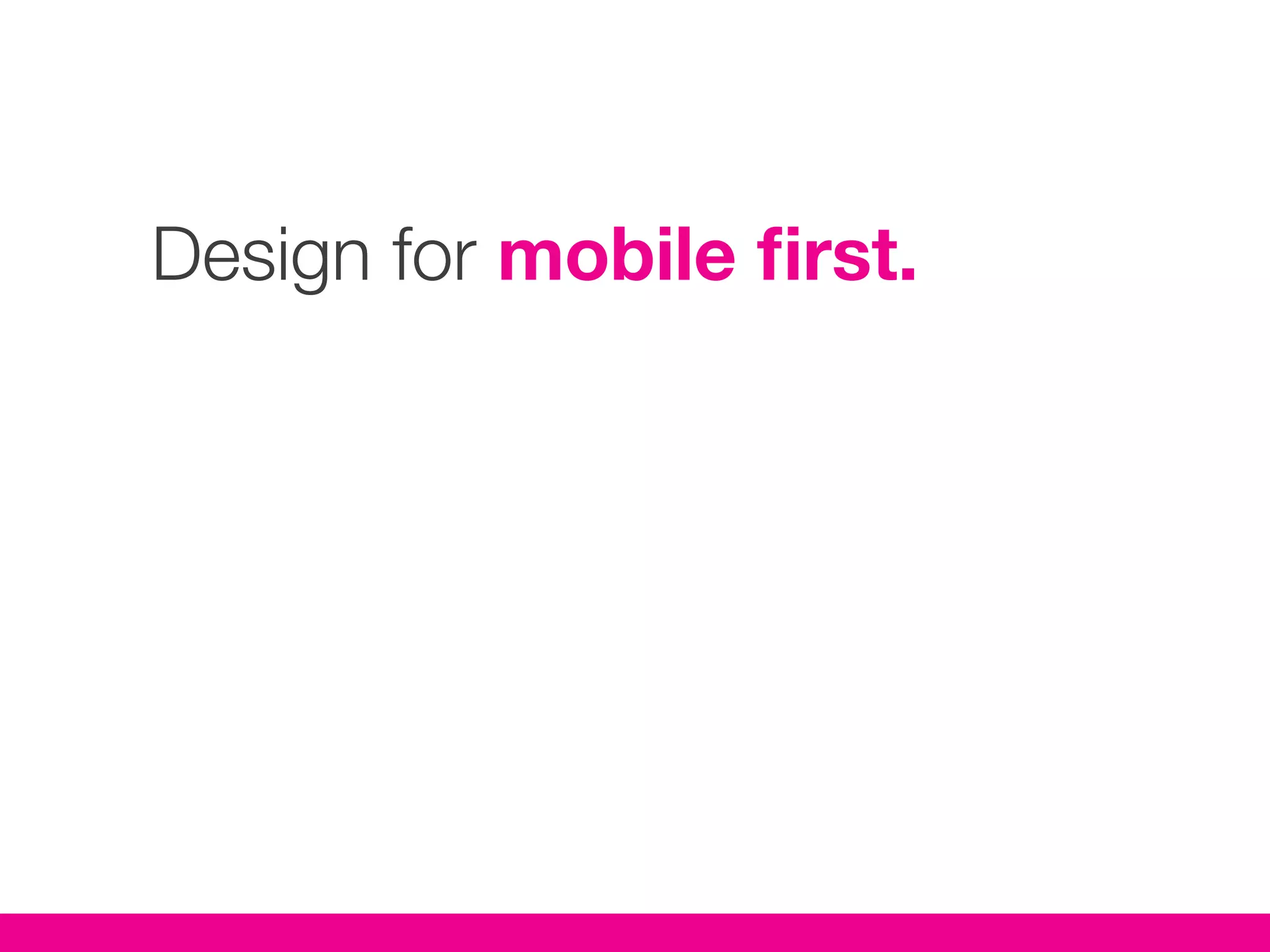 Design for mobile first.
 