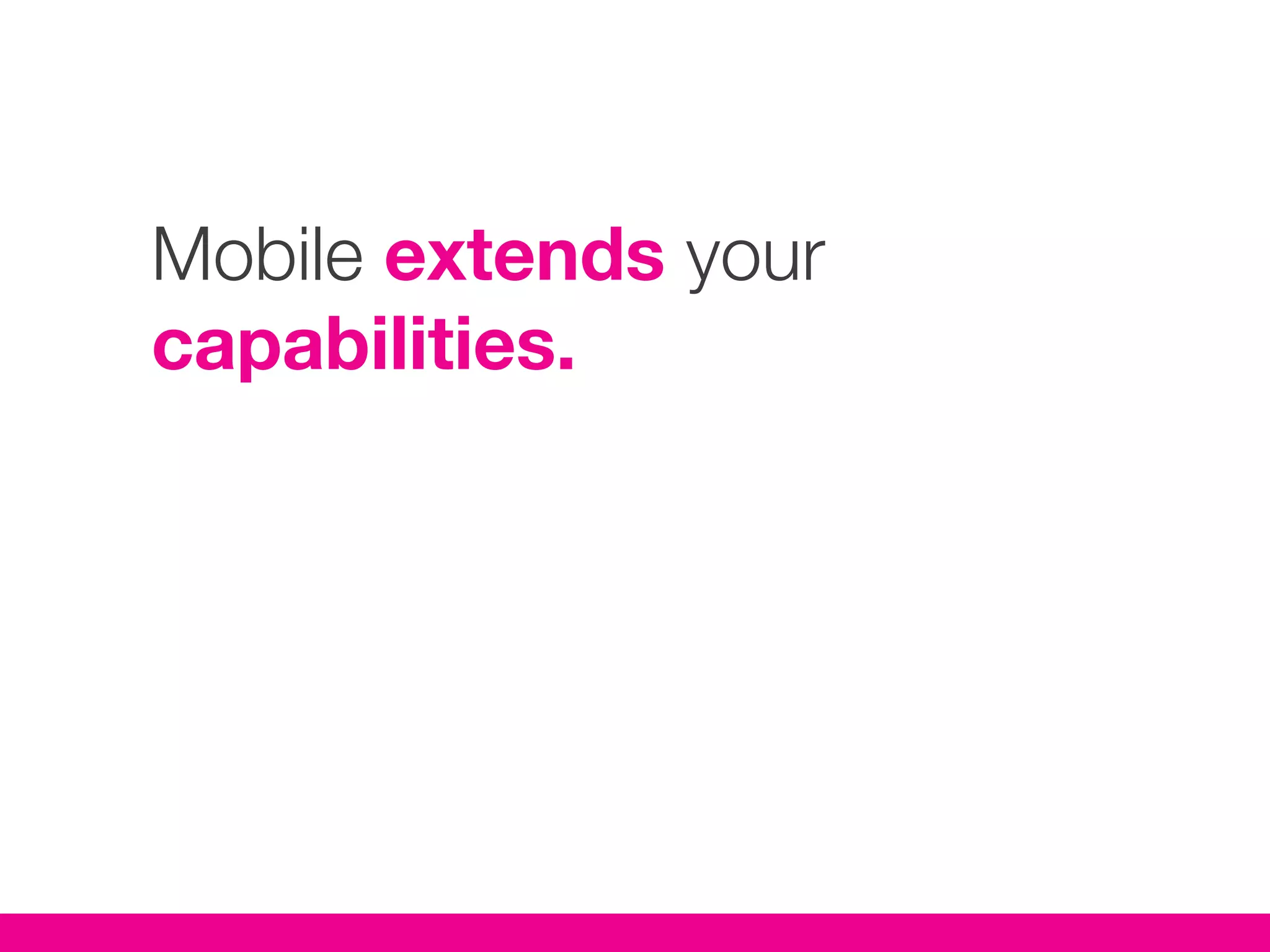 Mobile extends your
capabilities.
 