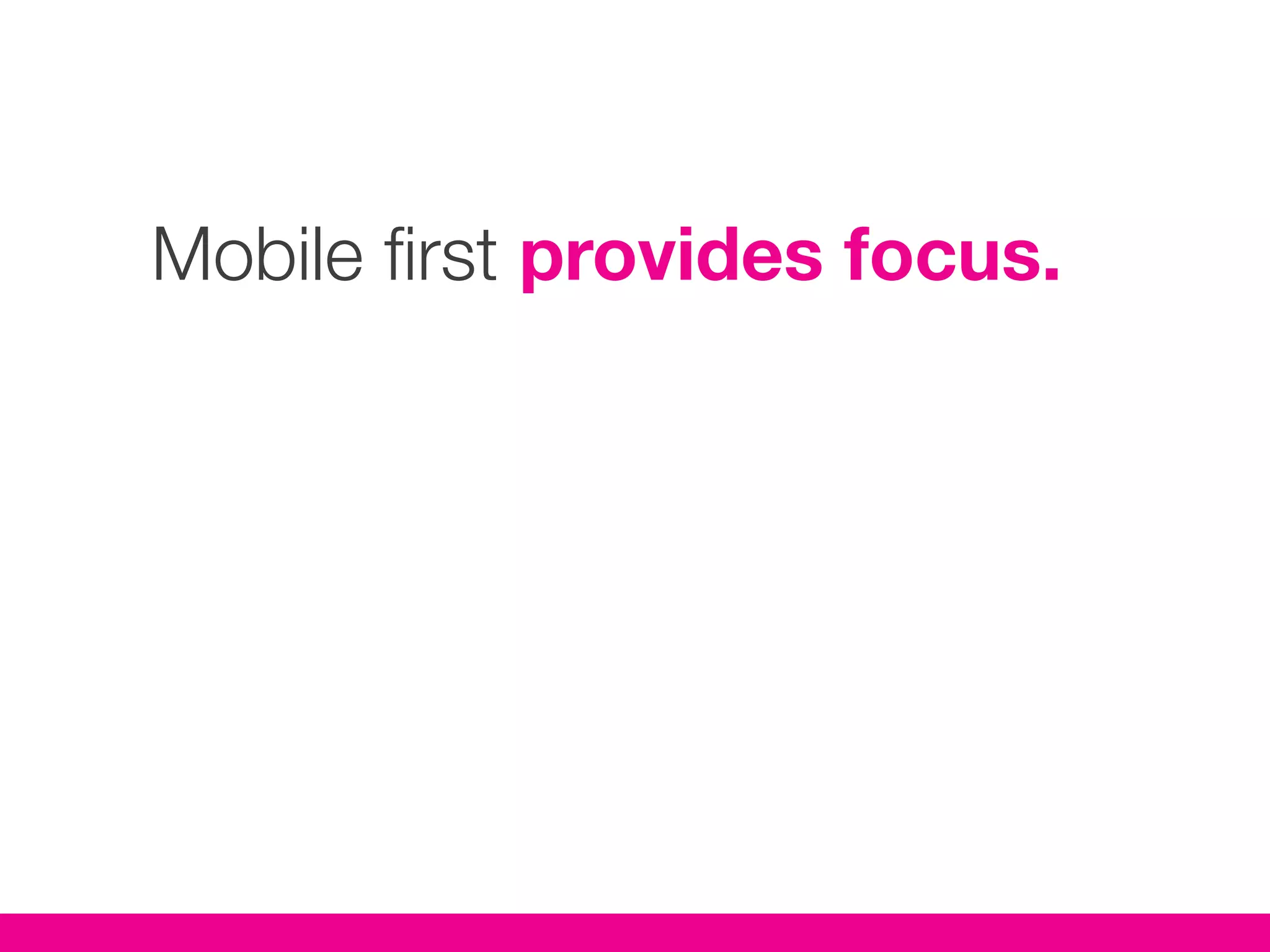 Mobile first provides focus.
 
