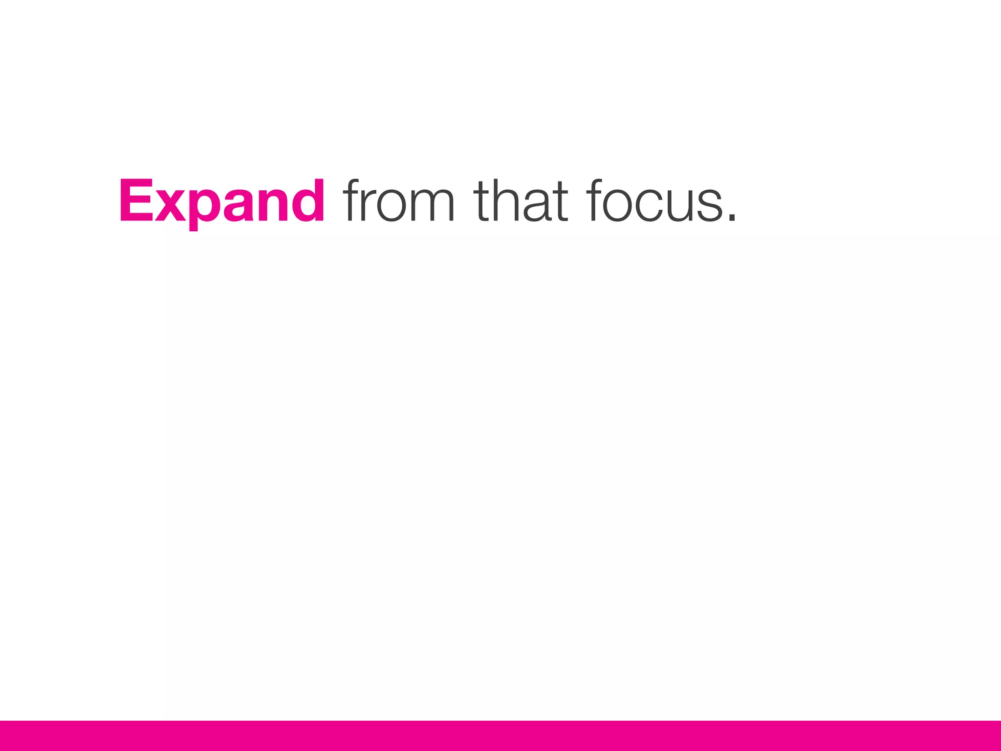 Expand from that focus.
 