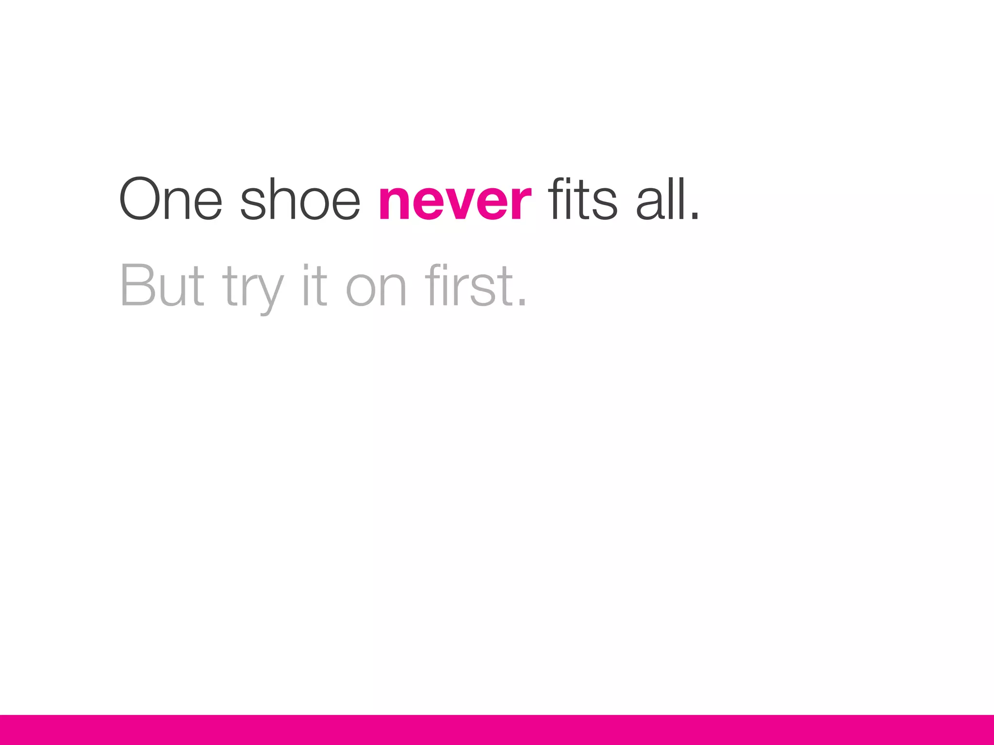 One shoe never fits all.
But try it on first.
 