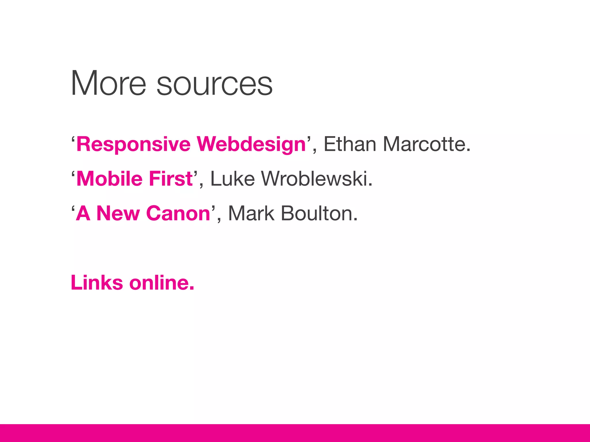 More sources
‘Responsive Webdesign’, Ethan Marcotte.
‘Mobile First’, Luke Wroblewski.
‘A New Canon’, Mark Boulton.


Links online.
 