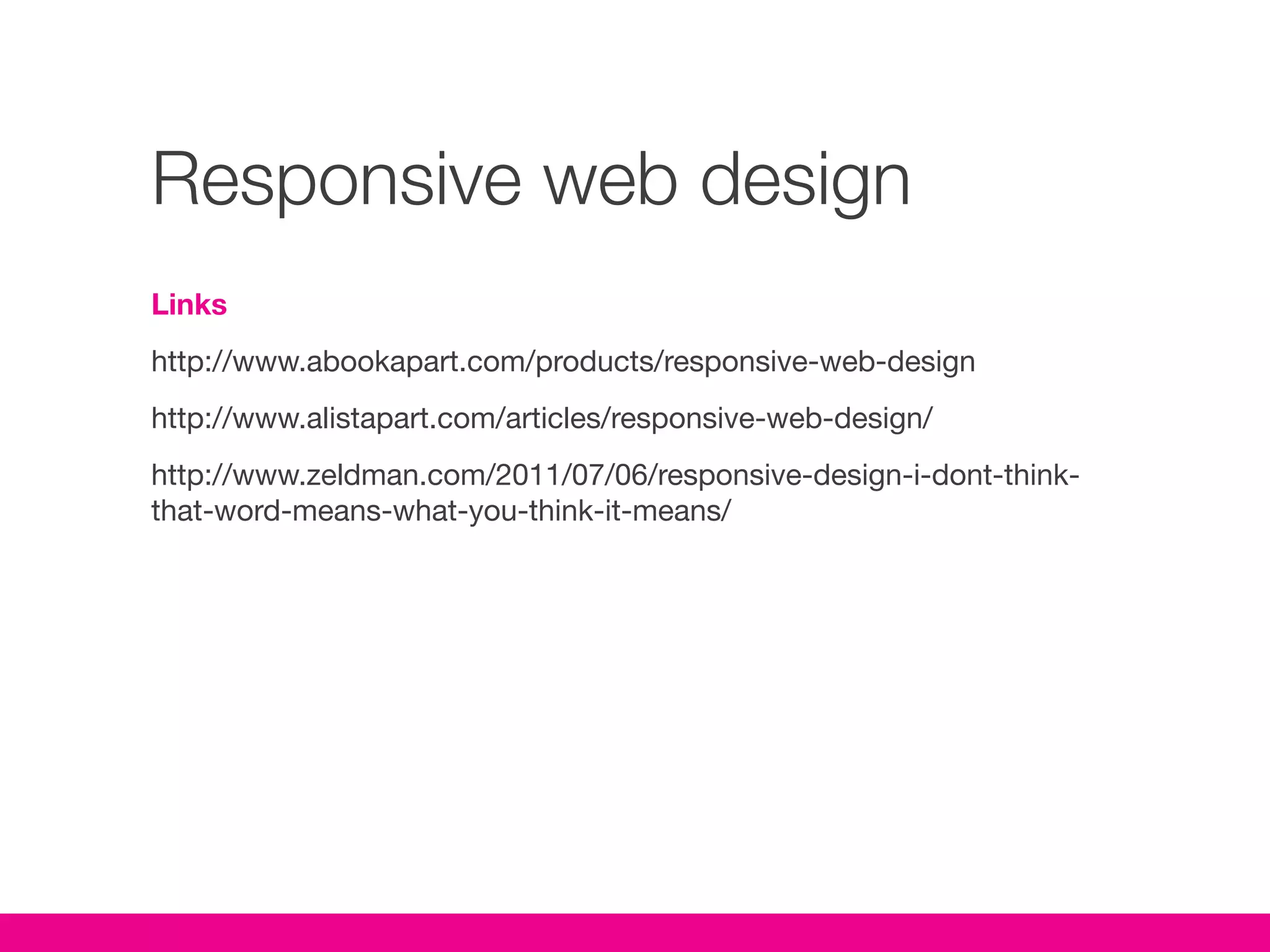 Responsive web design
Links
http://www.abookapart.com/products/responsive-web-design
http://www.alistapart.com/articles/responsive-web-design/
http://www.zeldman.com/2011/07/06/responsive-design-i-dont-think-
that-word-means-what-you-think-it-means/
 
