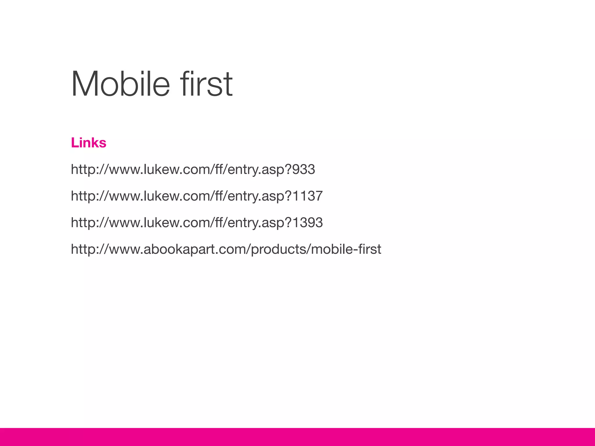 Mobile first
Links
http://www.lukew.com/ff/entry.asp?933
http://www.lukew.com/ff/entry.asp?1137
http://www.lukew.com/ff/entry.asp?1393
http://www.abookapart.com/products/mobile-first
 