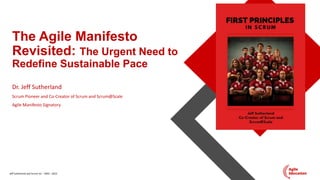 Jeff Sutherland and Scrum Inc.® 1993 – 2023
The Agile Manifesto
Revisited: The Urgent Need to
Redefine Sustainable Pace
Dr. Jeff Sutherland
Scrum Pioneer and Co-Creator of Scrum and Scrum@Scale
Agile Manifesto Signatory
 