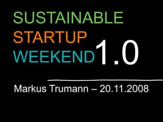 SUSTAINABLE
STARTUP
               1.0
WEEKEND
Markus Trumann – 20.11.2008

                              1
 