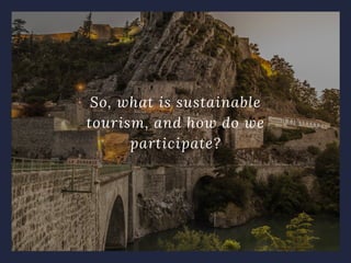 So, what is sustainable
tourism, and how do we
participate?
 