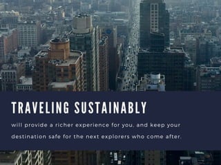 T R A V E L I N G S U S T A I N A B L Y
will provide a richer experience for you, and keep your
destination safe for the next explorers who come after.
 