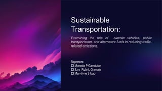 Sustainable
Transportation:
Examining the role of electric vehicles, public
transportation, and alternative fuels in reducing traffic-
related emissions.
Reporters:
 Monette P Gamdutan
 Ezra Rizle L Gramaje
 Marvilyne S Icao
 