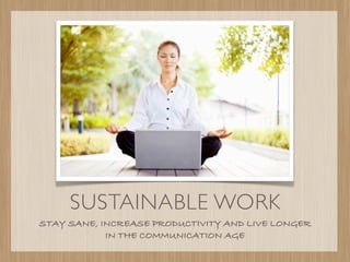 SUSTAINABLE WORK
STAY SANE, INCREASE PRODUCTIVITY AND LIVE LONGER
            IN THE COMMUNICATION AGE
 