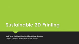 Sustainable 3D Printing
Nick Tanzi, Assistant Director of Technology Services
Mastics-Moriches-Shirley Community Library
 