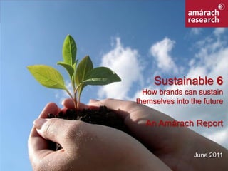 Sustainable 6
                  How brands can sustain
                themselves into the future

                  An Amárach Report


                                 June 2011
Sustainable 6                                1
 