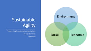 Sustainable	
Agility
7	habits	of	agile	sustainable	organizations
by Alex	Canizales
@alcaniza
Environment
EconomicSocial
?
 