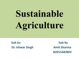 Sustainable
Agriculture
Sub to: Sub by
Dr. Ishwar Singh Amit Sharma
B2015A03BIV
 