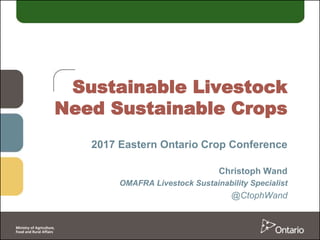 Sustainable Livestock
Need Sustainable Crops
2017 Eastern Ontario Crop Conference
Christoph Wand
OMAFRA Livestock Sustainability Specialist
@CtophWand
 