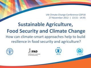 UN Climate Change Conference COP18
                         27 November 2012 | 13:15 - 14:45

    Sustainable Agriculture,
Food Security and Climate Change
How can climate-smart approaches help to build
  resilience in food security and agriculture?
 