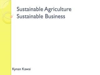 Sustainable Agriculture
  Sustainable Business




Kynan Kawai
 