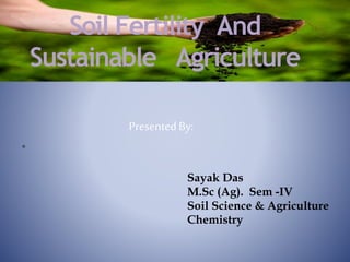 PS
Soil Fertility And
Sustainable Agriculture
Presented By:
Sayak Das
M.Sc (Ag). Sem -IV
Soil Science & Agriculture
Chemistry
 