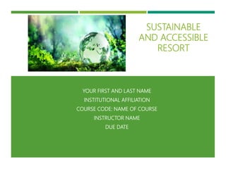 YOUR FIRST AND LAST NAME
INSTITUTIONAL AFFILIATION
COURSE CODE: NAME OF COURSE
INSTRUCTOR NAME
DUE DATE
SUSTAINABLE
AND ACCESSIBLE
RESORT
 