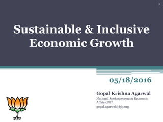 Sustainable & Inclusive
Economic Growth
1
05/18/2016
Gopal Krishna Agarwal
National Spokesperson on Economic
Affairs, BJP
gopal.agarwal@bjp.org
 