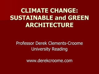 CLIMATE CHANGE:
SUSTAINABLE and GREEN
ARCHITECTURE
Professor Derek Clements-Croome
University Reading
www.derekcroome.com
 