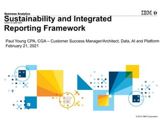 Click to add text
© 2014 IBM Corporation
Sustainability and Integrated
Reporting Framework
Paul Young CPA, CGA – Customer Success Manager/Architect, Data, AI and Platform
February 21, 2021
 
