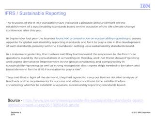 © 2012 IBM Corporation
IFRS / Sustainable Reporting
September 9,
2014
Source - https://www.ipe.com/news/possible-ifrs-sustainability-standards-board-
announcement-at-cop26/10050496.article
 