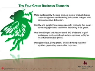 Make sustainability the core element in your product design, cost management and branding to increase margins and gain competitive distinction.  Identify and supply those green specialty products that mean something special to customers searching to be green. Use technologies that reduce costs and emissions to gain sustainable cost control and reduce exposure to higher fossil fuel and water prices. Doing green (vs. going green) creates binding customer loyalties generating sustainable revenues. The Four Green Business Elements 