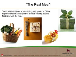 “ The Real Meal”  Today when it comes to impressing your guests in China, expensive liquor and cigarettes are out. Healthy organic food is now all the rag e . 