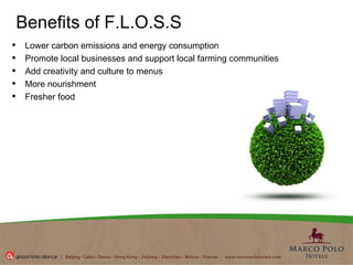 Benefits of F.L.O.S.S Lower carbon emissions and energy consumption  Promote local businesses and support local farming communities  Add creativity and culture to menus  More nourishment  Fresher food  
