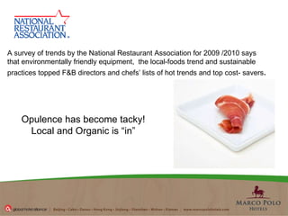 A survey of trends  by the National Restaurant Association  for 200 9 /2010 says that  environmentally friendly equipment,  the local-foods trend  and sustainable practices topped F&B directors and chefs’ lists of hot trends and top cost- savers . Opulence has become tacky! Local and Organic is “in” 
