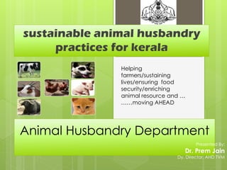 sustainable animal husbandry
     practices for kerala
               Helping
               farmers/sustaining
               lives/ensuring food
               security/enriching
               animal resource and …
               ……moving AHEAD




Animal Husbandry Department
                                         Presented By:
                                    Dr. Prem Jain
                                 Dy. Director, AHD TVM
 